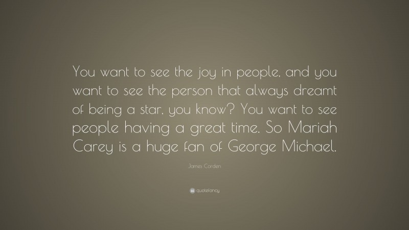 James Corden Quote: “You want to see the joy in people, and you want to see the person that always dreamt of being a star, you know? You want to see people having a great time. So Mariah Carey is a huge fan of George Michael.”