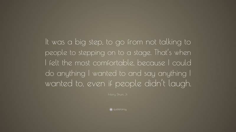 Harry Shum, Jr. Quote: “It was a big step, to go from not talking to people to stepping on to a stage. That’s when I felt the most comfortable, because I could do anything I wanted to and say anything I wanted to, even if people didn’t laugh.”