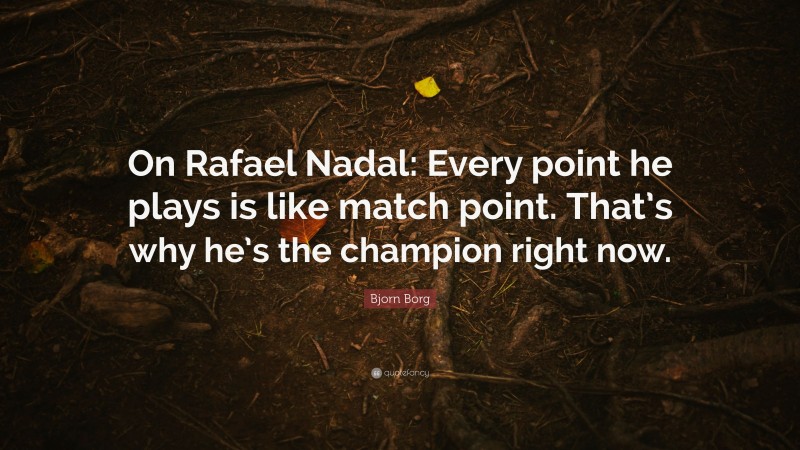Bjorn Borg Quote: “On Rafael Nadal: Every point he plays is like match point. That’s why he’s the champion right now.”