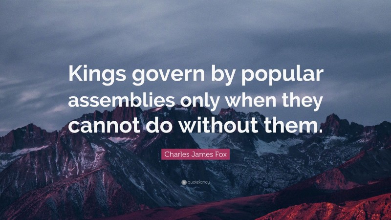 Charles James Fox Quote: “Kings govern by popular assemblies only when they cannot do without them.”