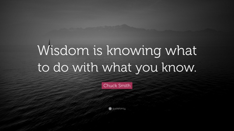 Chuck Smith Quote: “Wisdom is knowing what to do with what you know.”