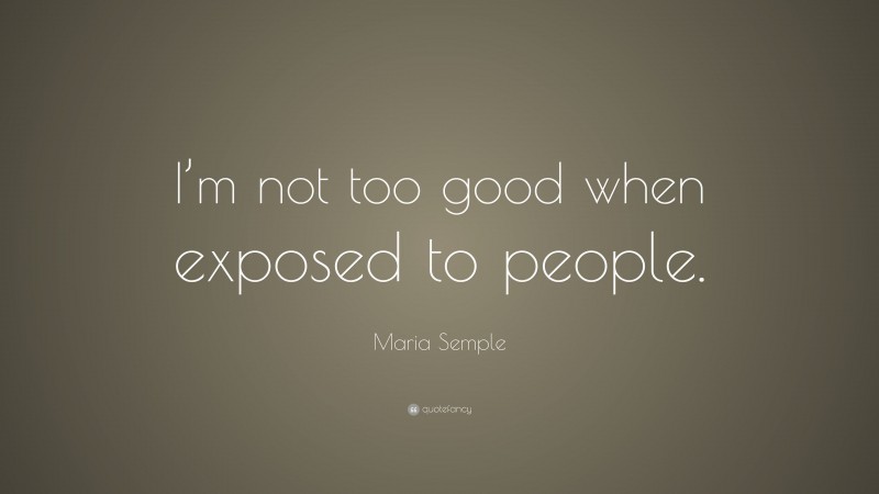 Maria Semple Quote: “I’m not too good when exposed to people.”