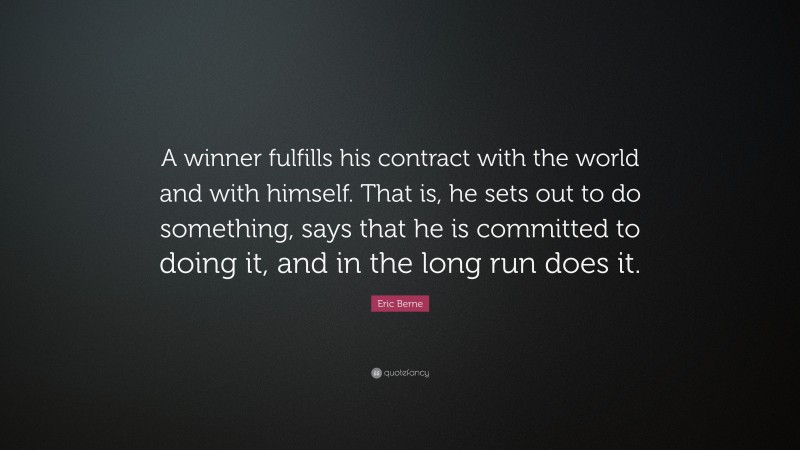 Eric Berne Quote: “A winner fulfills his contract with the world and with himself. That is, he sets out to do something, says that he is committed to doing it, and in the long run does it.”