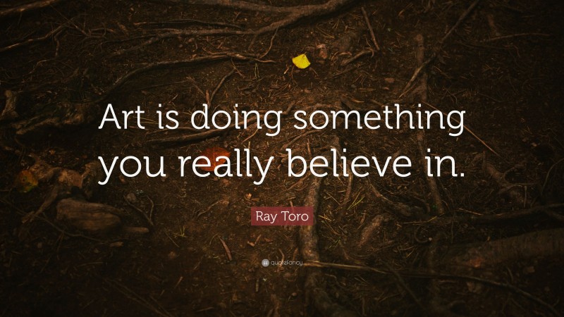 Ray Toro Quote: “Art is doing something you really believe in.”