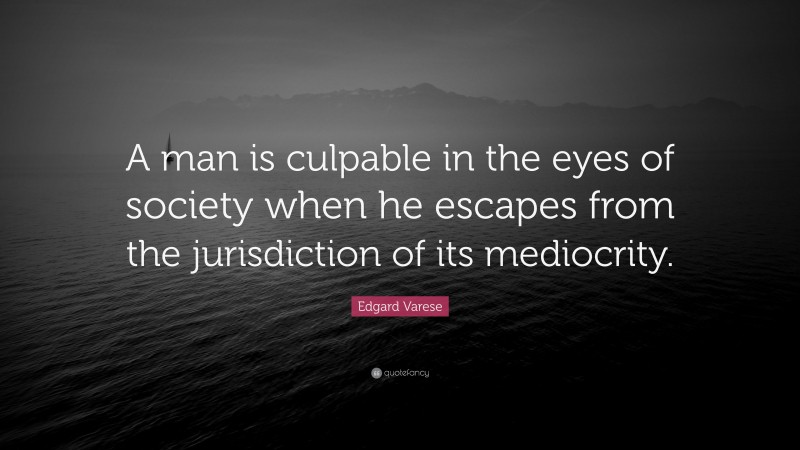 Edgard Varese Quote: “A man is culpable in the eyes of society when he escapes from the jurisdiction of its mediocrity.”
