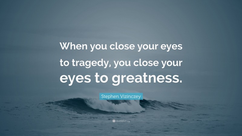 Stephen Vizinczey Quote: “When you close your eyes to tragedy, you close your eyes to greatness.”