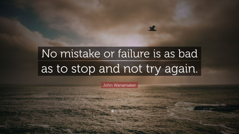 John Wanamaker Quote: “No mistake or failure is as bad as to stop and not try again.”