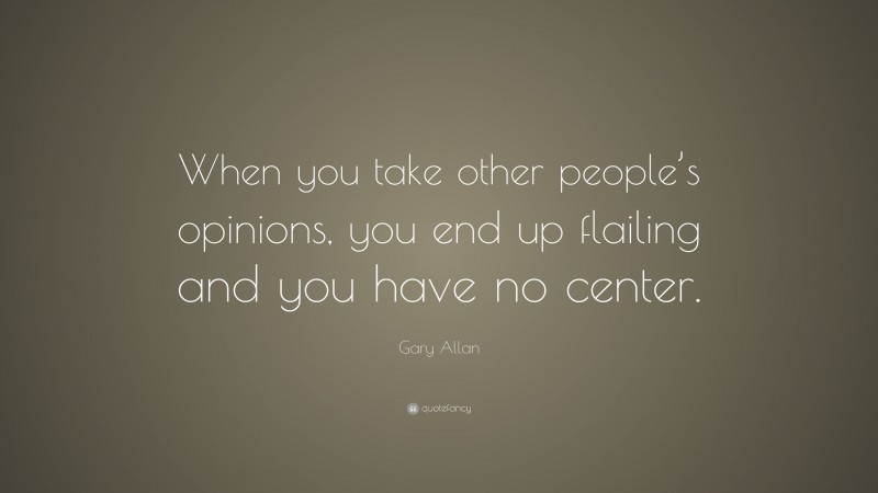 Gary Allan Quote: “When you take other people’s opinions, you end up flailing and you have no center.”