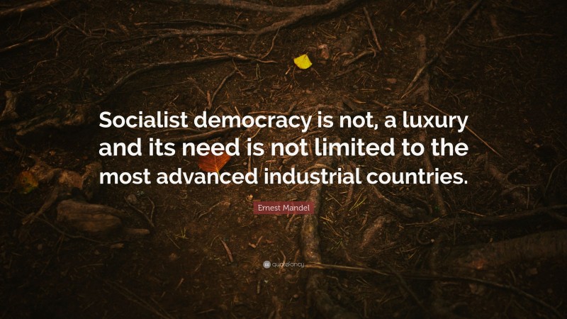 Ernest Mandel Quote: “Socialist democracy is not, a luxury and its need is not limited to the most advanced industrial countries.”