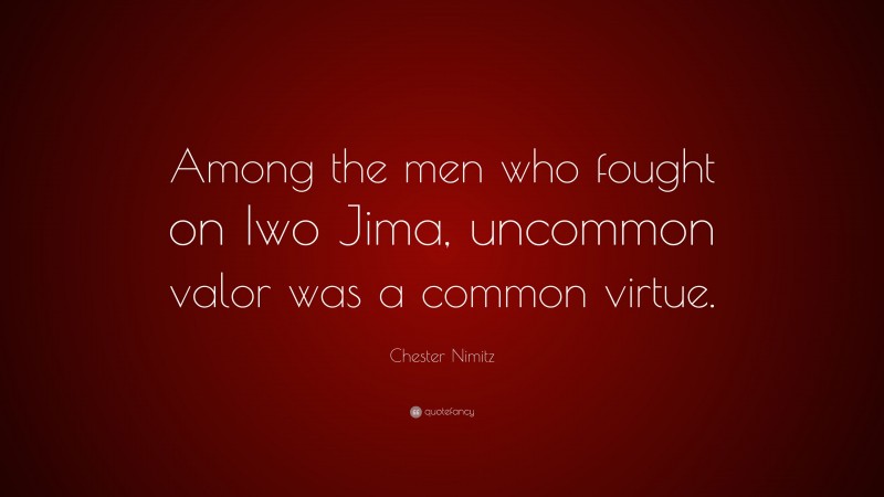 Chester Nimitz Quote: “Among the men who fought on Iwo Jima, uncommon valor was a common virtue.”
