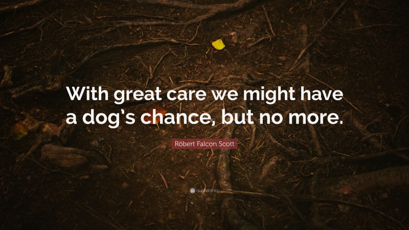 Robert Falcon Scott Quote: “With great care we might have a dog’s chance, but no more.”
