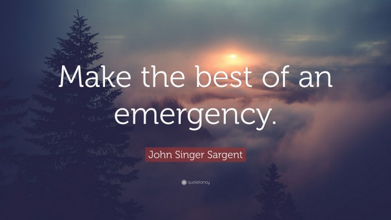 John Singer Sargent Quote: “Make the best of an emergency.”