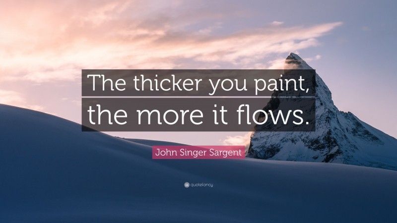 John Singer Sargent Quote: “The thicker you paint, the more it flows.”