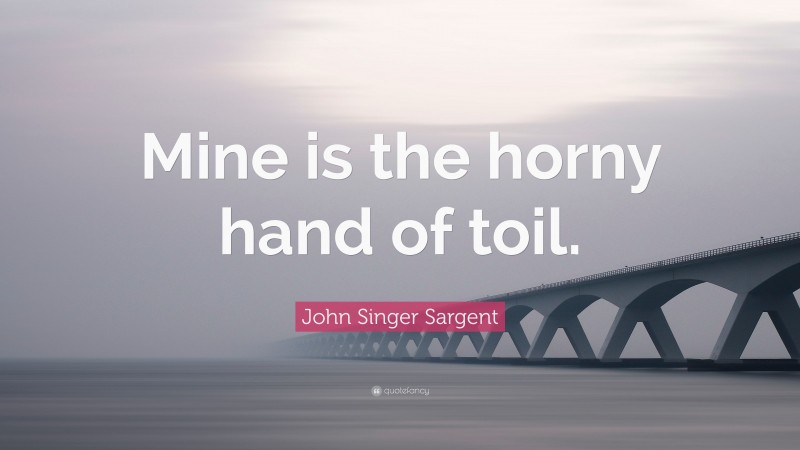 John Singer Sargent Quote: “Mine is the horny hand of toil.”