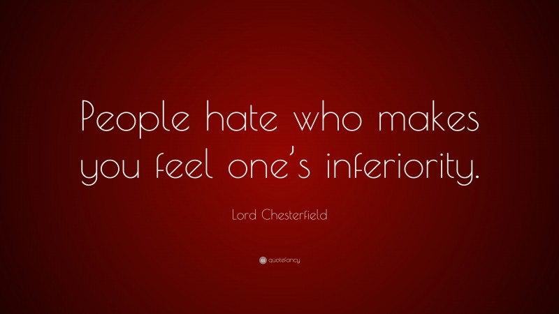 Lord Chesterfield Quote: “People hate who makes you feel one’s inferiority.”