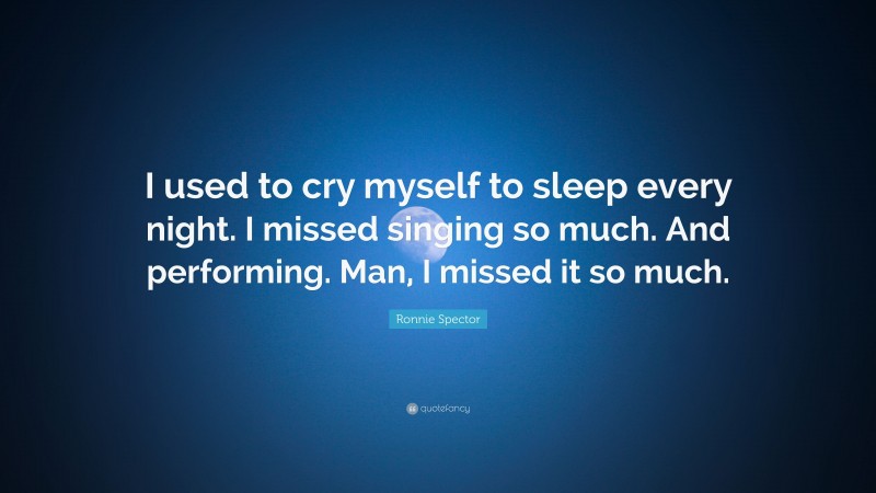 Ronnie Spector Quote: “I used to cry myself to sleep every night. I missed singing so much. And performing. Man, I missed it so much.”