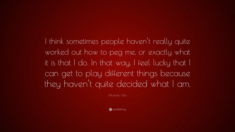 Miranda Otto Quote: “I think sometimes people haven’t really quite worked out how to peg me, or exactly what it is that I do. In that way, I feel lucky that I can get to play different things because they haven’t quite decided what I am.”