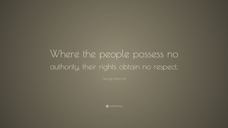George Bancroft Quote: “Where the people possess no authority, their rights obtain no respect.”