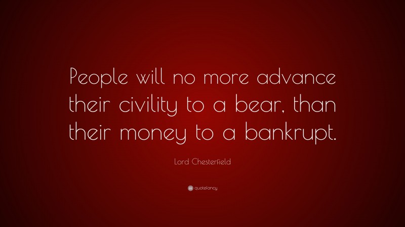 Lord Chesterfield Quote: “People will no more advance their civility to a bear, than their money to a bankrupt.”