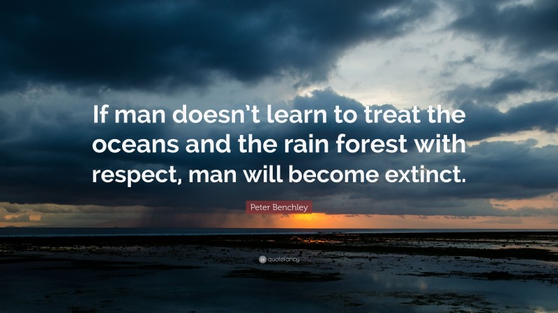Peter Benchley Quote: “If man doesn’t learn to treat the oceans and the rain forest with respect, man will become extinct.”