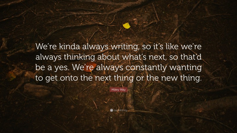 Mikey Way Quote: “We’re kinda always writing, so it’s like we’re always thinking about what’s next, so that’d be a yes. We’re always constantly wanting to get onto the next thing or the new thing.”