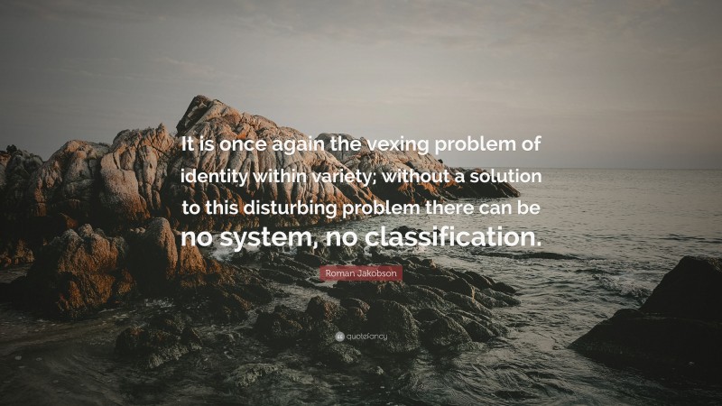 Roman Jakobson Quote: “It is once again the vexing problem of identity within variety; without a solution to this disturbing problem there can be no system, no classification.”