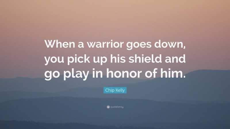 Chip Kelly Quote: “When a warrior goes down, you pick up his shield and go play in honor of him.”