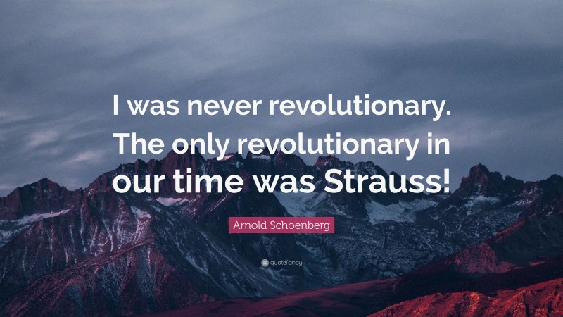 Arnold Schoenberg Quote: “I was never revolutionary. The only revolutionary in our time was Strauss!”