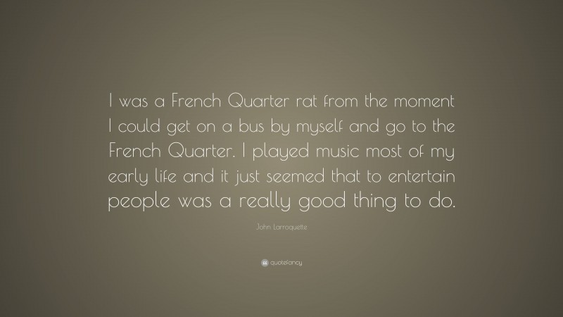 John Larroquette Quote: “I was a French Quarter rat from the moment I could get on a bus by myself and go to the French Quarter. I played music most of my early life and it just seemed that to entertain people was a really good thing to do.”