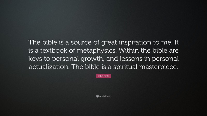 John Fante Quote: “The bible is a source of great inspiration to me. It is a textbook of metaphysics. Within the bible are keys to personal growth, and lessons in personal actualization. The bible is a spiritual masterpiece.”