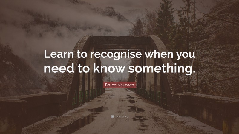 Bruce Nauman Quote: “Learn to recognise when you need to know something.”