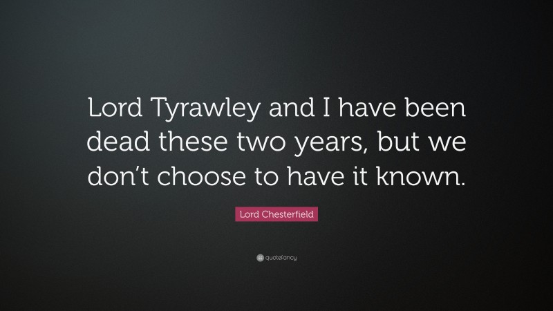Lord Chesterfield Quote: “Lord Tyrawley and I have been dead these two years, but we don’t choose to have it known.”