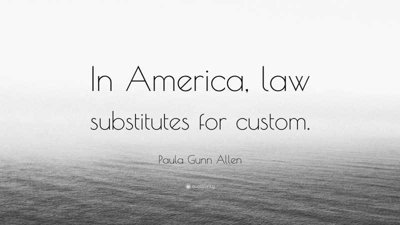 Paula Gunn Allen Quote: “In America, law substitutes for custom.”