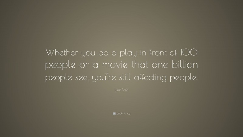 Luke Ford Quote: “Whether you do a play in front of 100 people or a movie that one billion people see, you’re still affecting people.”