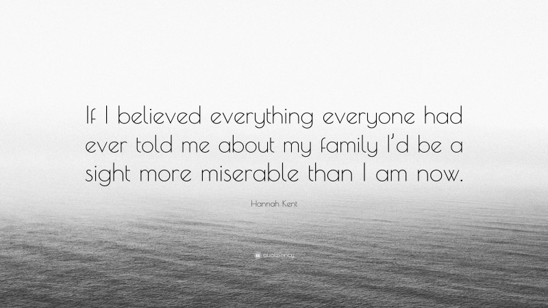 Hannah Kent Quote: “If I believed everything everyone had ever told me about my family I’d be a sight more miserable than I am now.”