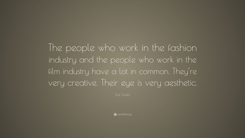Gal Gadot Quote: “The people who work in the fashion industry and the people who work in the film industry have a lot in common. They’re very creative. Their eye is very aesthetic.”