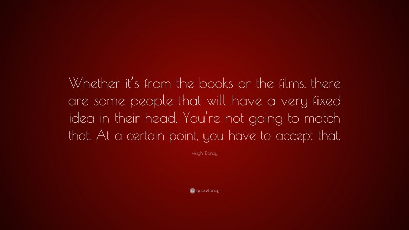 Hugh Dancy Quote: “Whether it’s from the books or the films, there are some people that will have a very fixed idea in their head. You’re not going to match that. At a certain point, you have to accept that.”