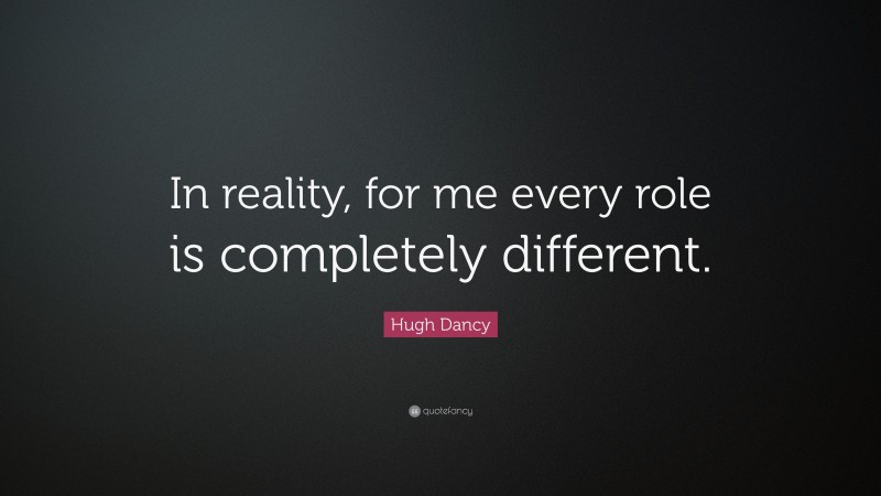 Hugh Dancy Quote: “In reality, for me every role is completely different.”