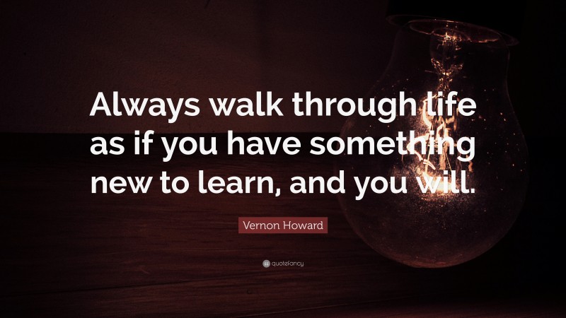 Vernon Howard Quote: “Always walk through life as if you have something new to learn, and you will.”