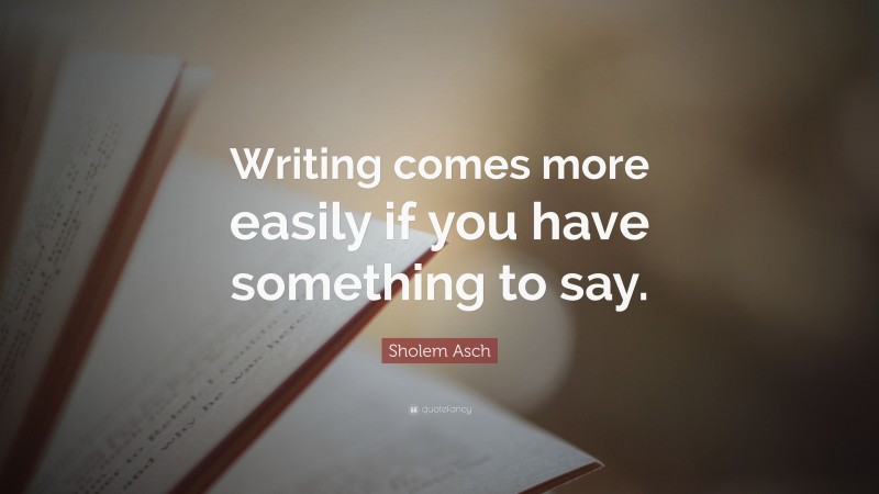 Sholem Asch Quote: “Writing comes more easily if you have something to say.”