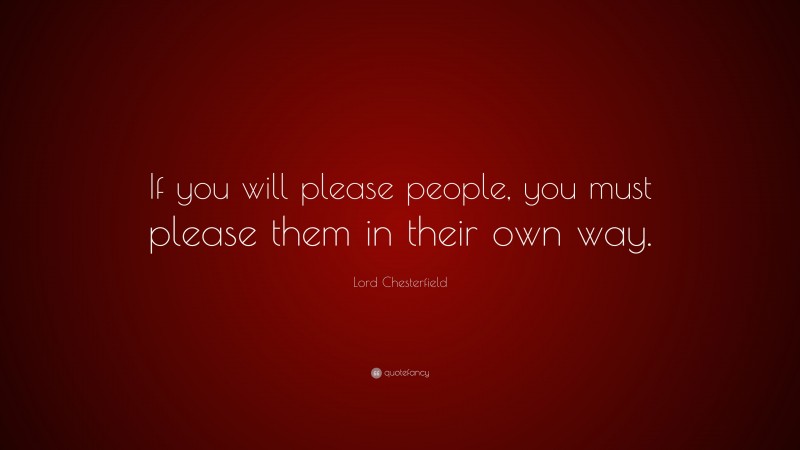 Lord Chesterfield Quote: “If you will please people, you must please them in their own way.”