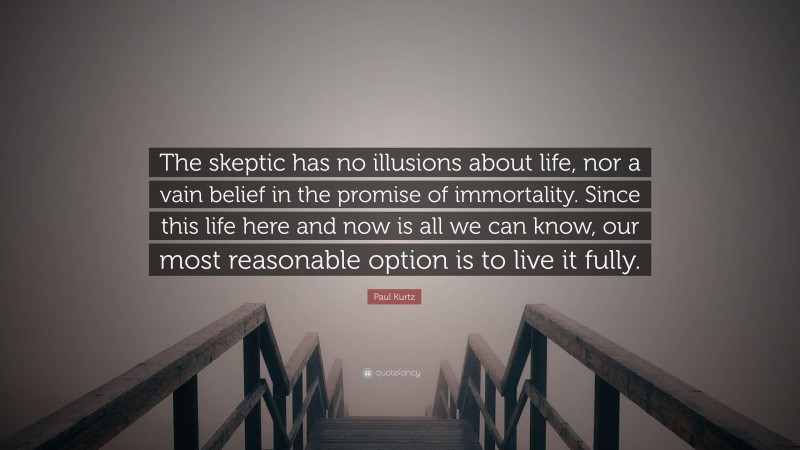 Paul Kurtz Quote: “The skeptic has no illusions about life, nor a vain belief in the promise of immortality. Since this life here and now is all we can know, our most reasonable option is to live it fully.”