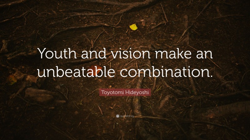 Toyotomi Hideyoshi Quote: “Youth and vision make an unbeatable combination.”