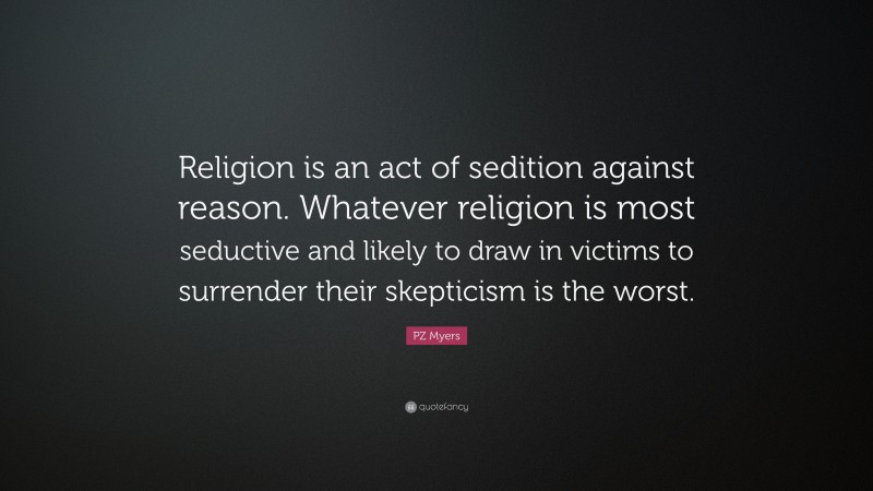 PZ Myers Quote: “Religion is an act of sedition against reason. Whatever religion is most seductive and likely to draw in victims to surrender their skepticism is the worst.”