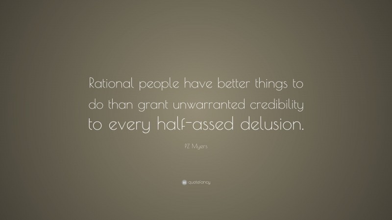 PZ Myers Quote: “Rational people have better things to do than grant unwarranted credibility to every half-assed delusion.”