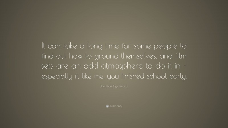 Jonathan Rhys Meyers Quote: “It can take a long time for some people to find out how to ground themselves, and film sets are an odd atmosphere to do it in – especially if, like me, you finished school early.”