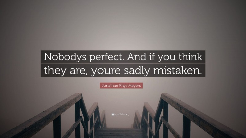 Jonathan Rhys Meyers Quote: “Nobodys perfect. And if you think they are, youre sadly mistaken.”