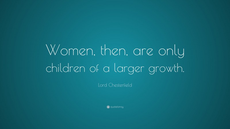 Lord Chesterfield Quote: “Women, then, are only children of a larger growth.”