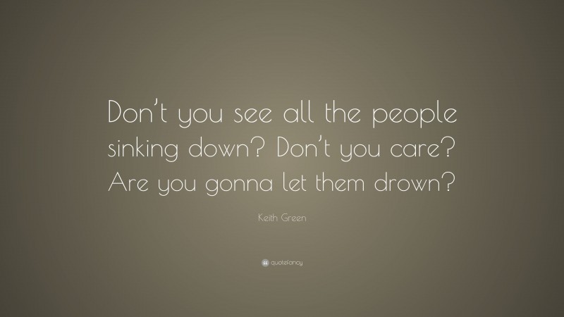 Keith Green Quote: “Don’t you see all the people sinking down? Don’t you care? Are you gonna let them drown?”