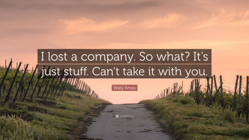 Wally Amos Quote: “I lost a company. So what? It’s just stuff. Can’t take it with you.”